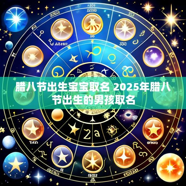 腊八节出生宝宝取名 2025年腊八节出生的男孩取名