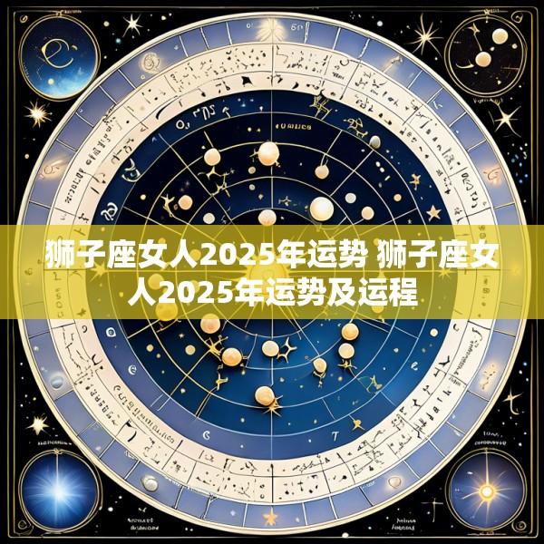 狮子座女人2025年运势 狮子座女人2025年运势及运程