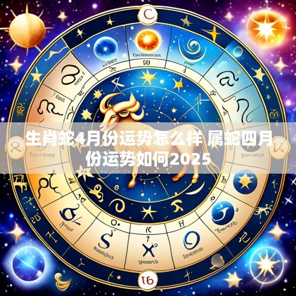 生肖蛇4月份运势怎么样 属蛇四月份运势如何2025