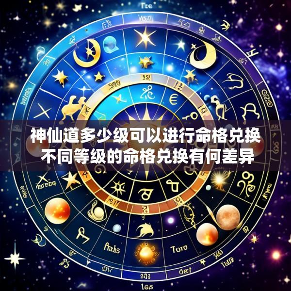 神仙道多少级可以进行命格兑换 不同等级的命格兑换有何差异