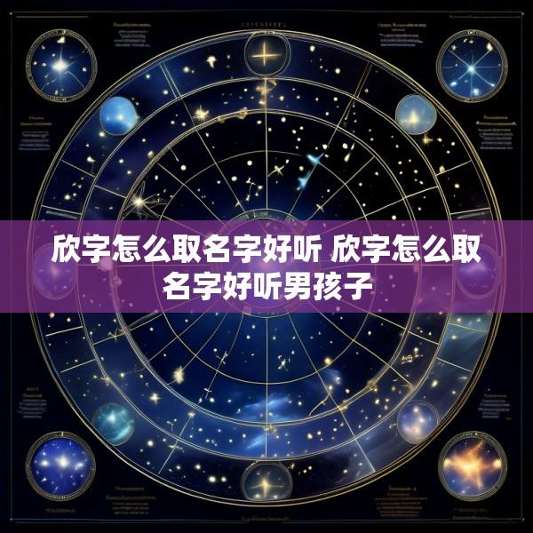 欣字怎么取名字好听 欣字怎么取名字好听男孩子