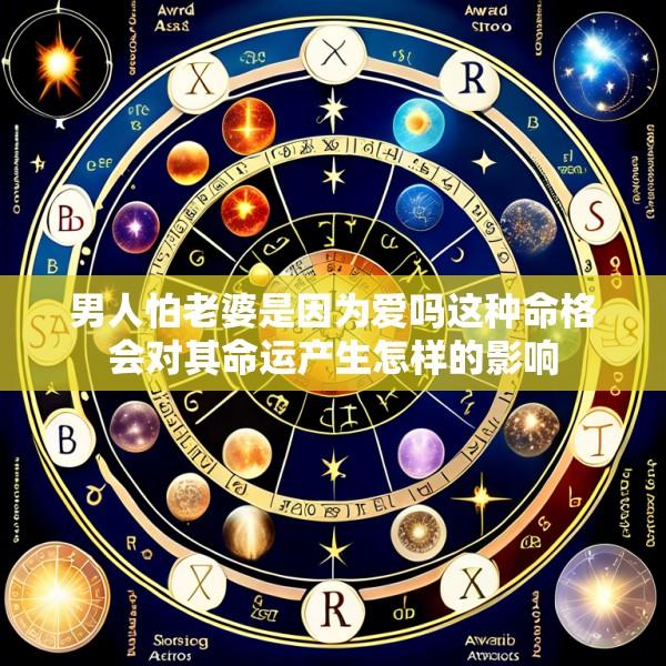 男人怕老婆是因为爱吗这种命格会对其命运产生怎样的影响