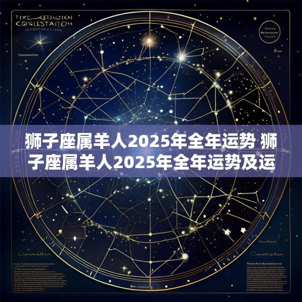 狮子座属羊人2025年全年运势 狮子座属羊人2025年全年运势及运程