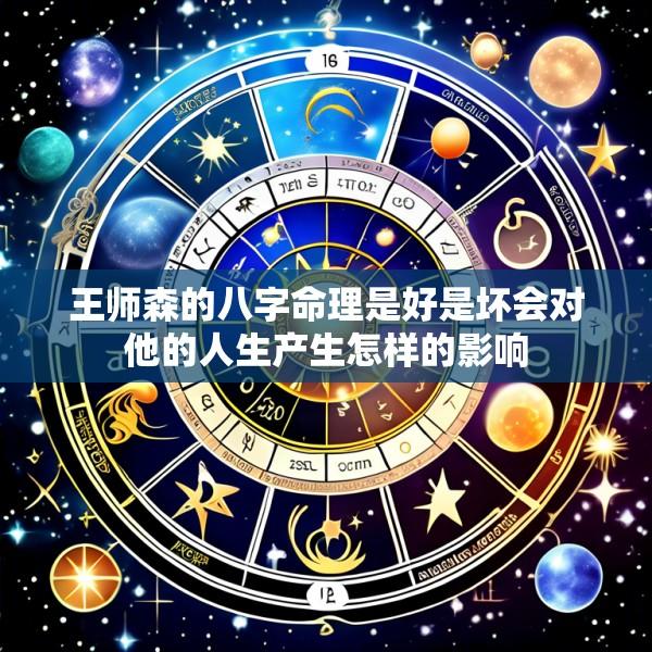 王师森的八字命理是好是坏会对他的人生产生怎样的影响