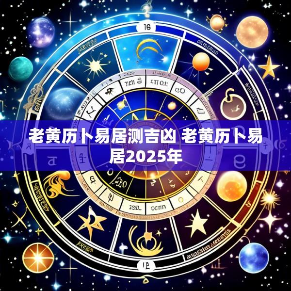 老黄历卜易居测吉凶 老黄历卜易居2025年