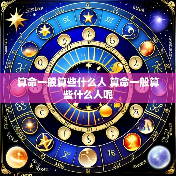 算命一般算些什么人 算命一般算些什么人呢