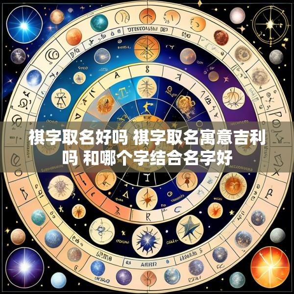 祺字取名好吗 祺字取名寓意吉利吗 和哪个字结合名字好