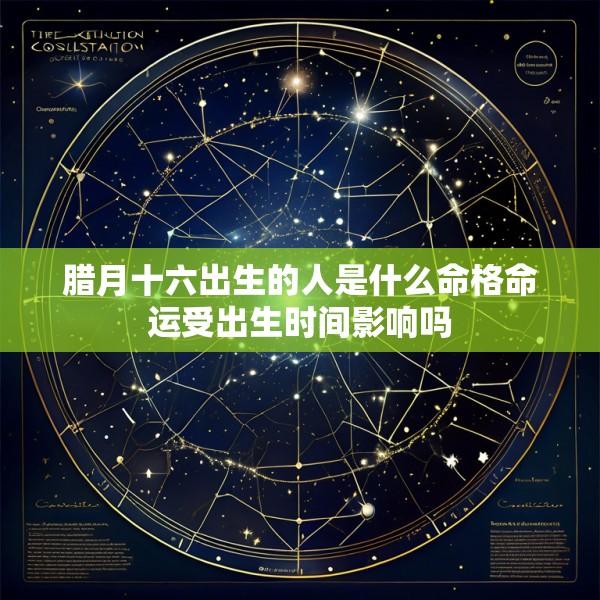 腊月十六出生的人是什么命格命运受出生时间影响吗