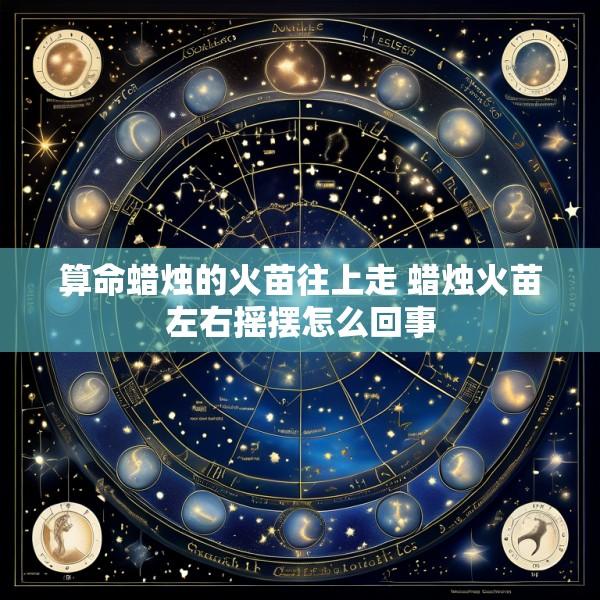 算命蜡烛的火苗往上走 蜡烛火苗左右摇摆怎么回事