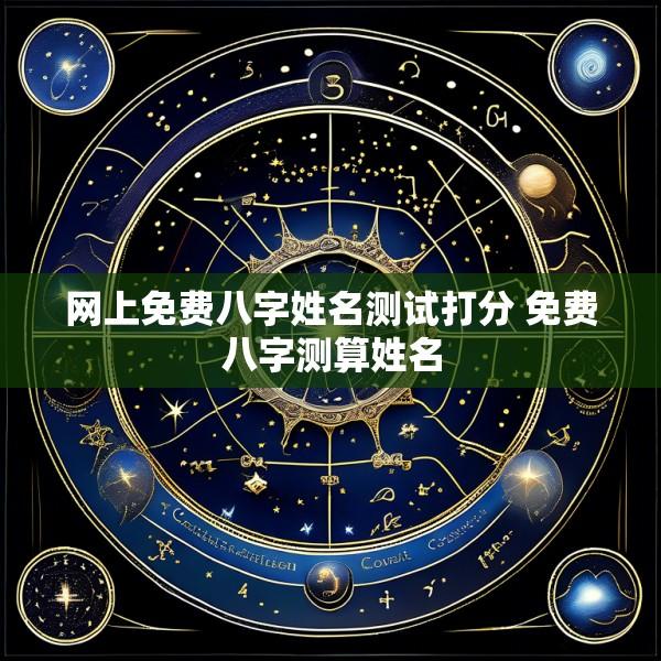 网上免费八字姓名测试打分 免费八字测算姓名
