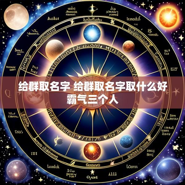 给群取名字 给群取名字取什么好霸气三个人