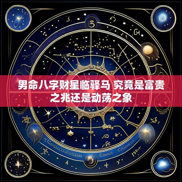 男命八字财星临驿马 究竟是富贵之兆还是动荡之象