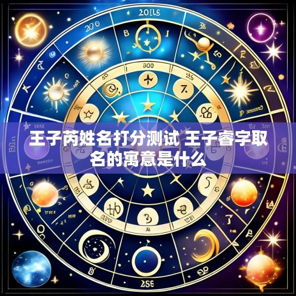 王子芮姓名打分测试 王子睿字取名的寓意是什么