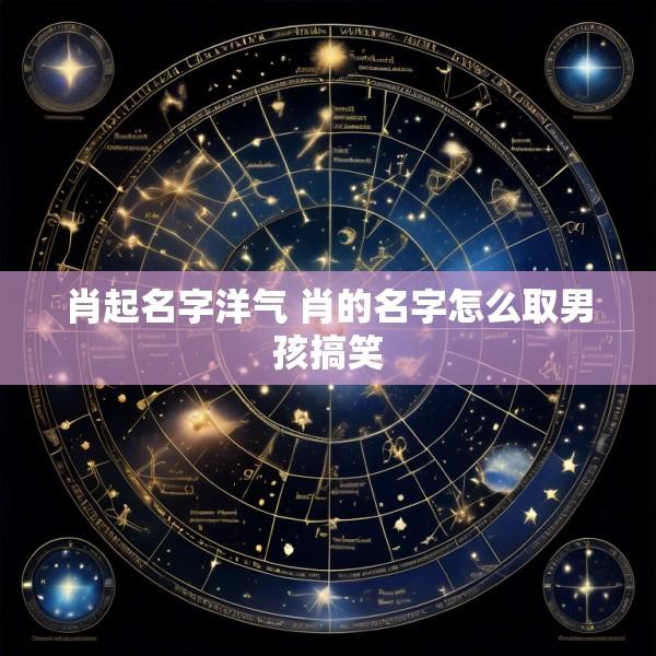 肖起名字洋气 肖的名字怎么取男孩搞笑