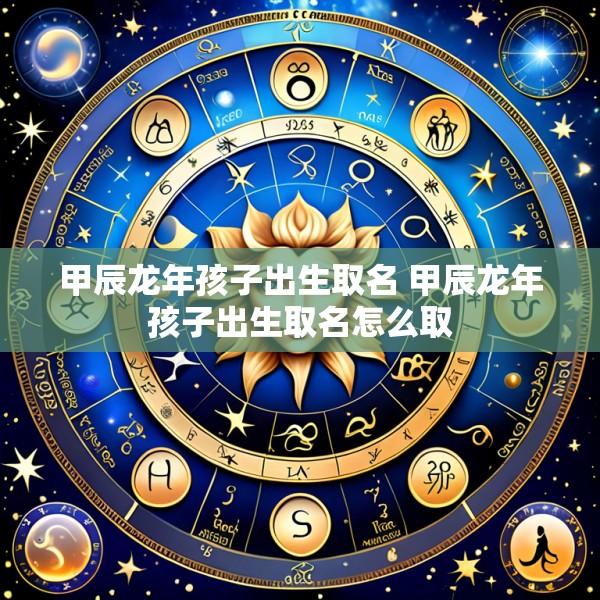 甲辰龙年孩子出生取名 甲辰龙年孩子出生取名怎么取