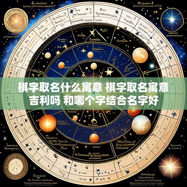 祺字取名什么寓意 祺字取名寓意吉利吗 和哪个字结合名字好