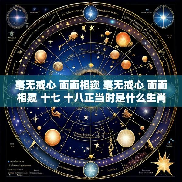 毫无戒心 面面相窥 毫无戒心 面面相窥 十七 十八正当时是什么生肖