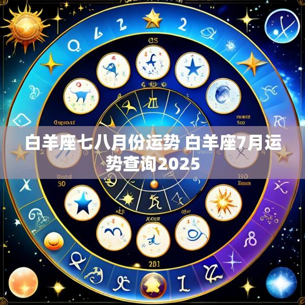 白羊座七八月份运势 白羊座7月运势查询2025