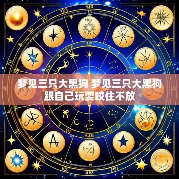 梦见三只大黑狗 梦见三只大黑狗跟自己玩耍咬住不放