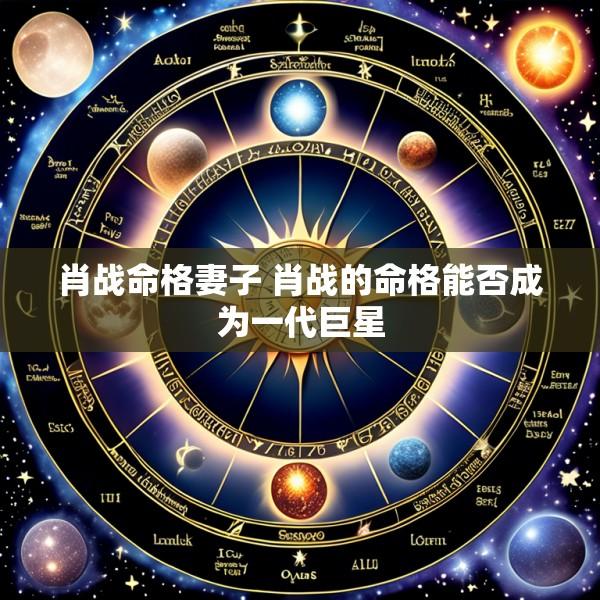 肖战命格妻子 肖战的命格能否成为一代巨星
