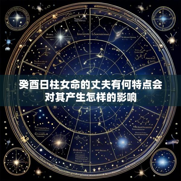 癸酉日柱女命的丈夫有何特点会对其产生怎样的影响