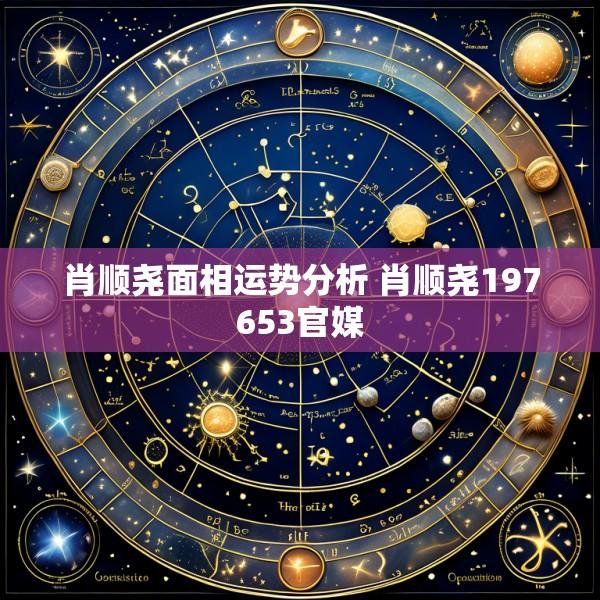肖顺尧面相运势分析 肖顺尧197653官媒