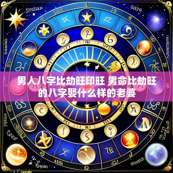 男人八字比劫旺印旺 男命比劫旺的八字娶什么样的老婆