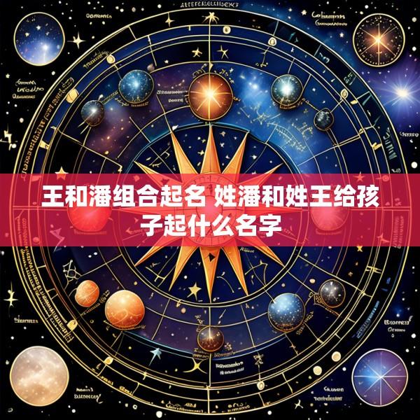 王和潘组合起名 姓潘和姓王给孩子起什么名字