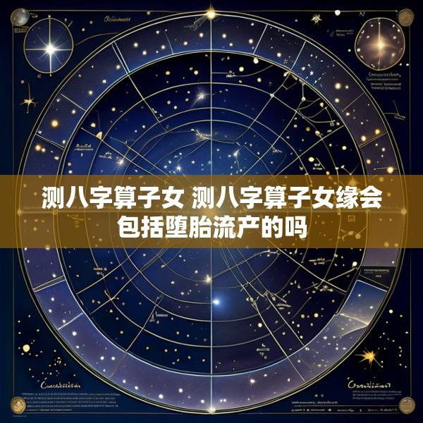 测八字算子女 测八字算子女缘会包括堕胎流产的吗