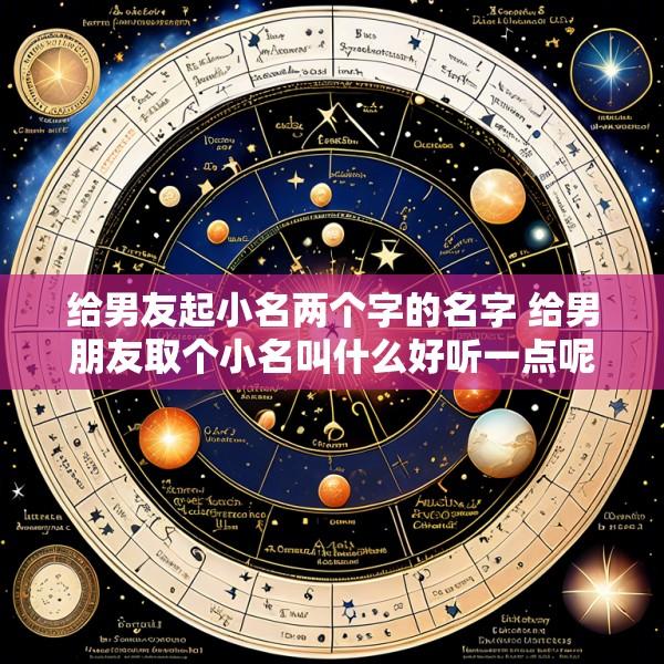 给男友起小名两个字的名字 给男朋友取个小名叫什么好听一点呢