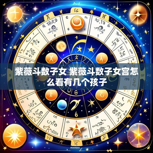 紫薇斗数子女 紫薇斗数子女宫怎么看有几个孩子