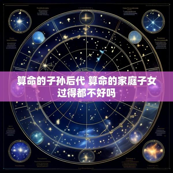 算命的子孙后代 算命的家庭子女过得都不好吗