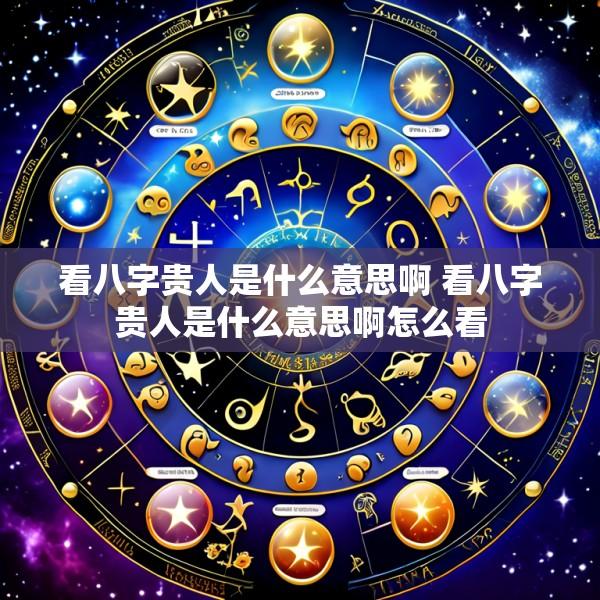 看八字贵人是什么意思啊 看八字贵人是什么意思啊怎么看