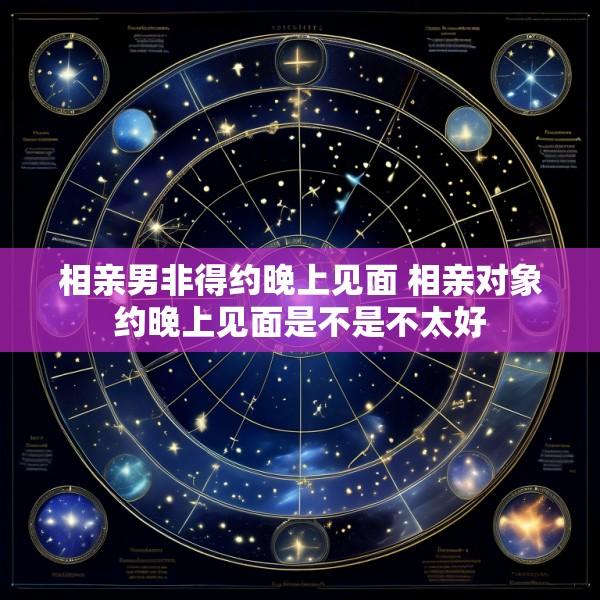 相亲男非得约晚上见面 相亲对象约晚上见面是不是不太好