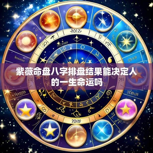 紫薇命盘八字排盘结果能决定人的一生命运吗