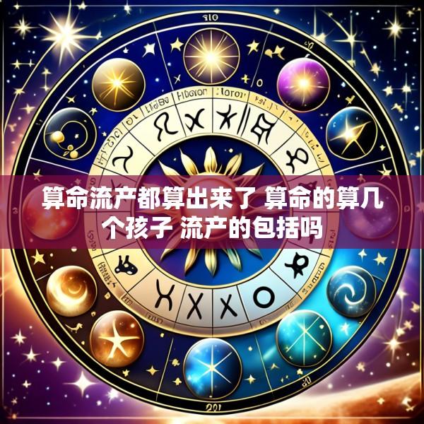算命流产都算出来了 算命的算几个孩子 流产的包括吗
