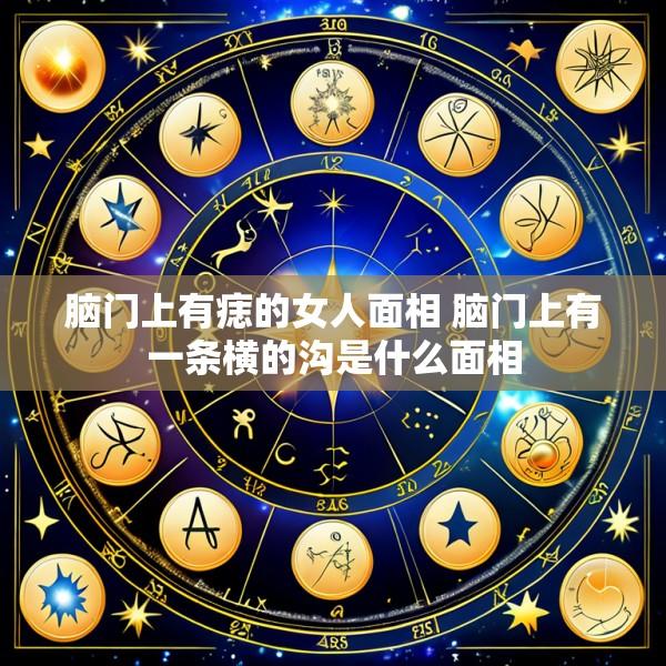 脑门上有痣的女人面相 脑门上有一条横的沟是什么面相