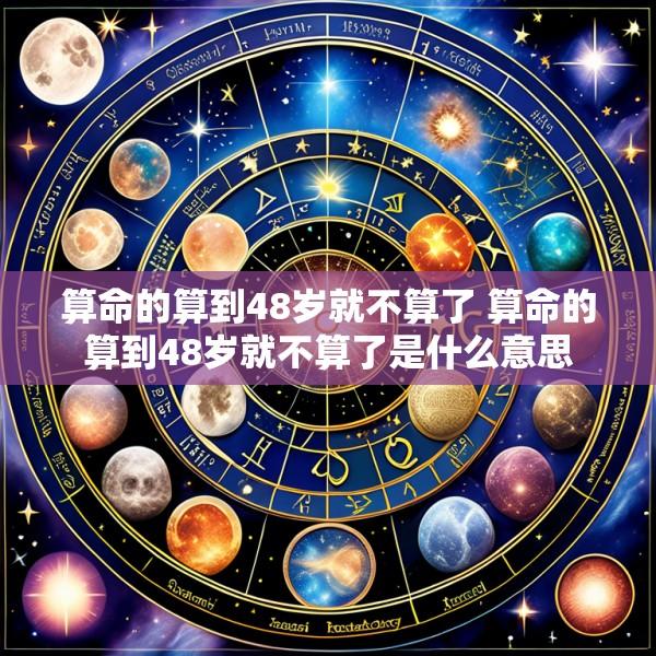 算命的算到48岁就不算了 算命的算到48岁就不算了是什么意思