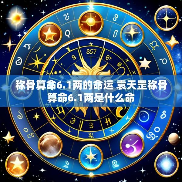 称骨算命6.1两的命运 袁天罡称骨算命6.1两是什么命