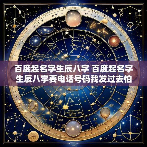 百度起名字生辰八字 百度起名字生辰八字要电话号码我发过去怕吗