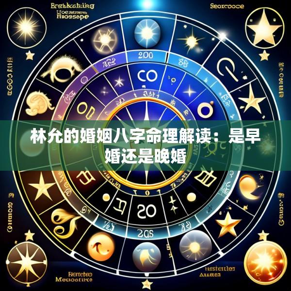 林允的婚姻八字命理解读：是早婚还是晚婚