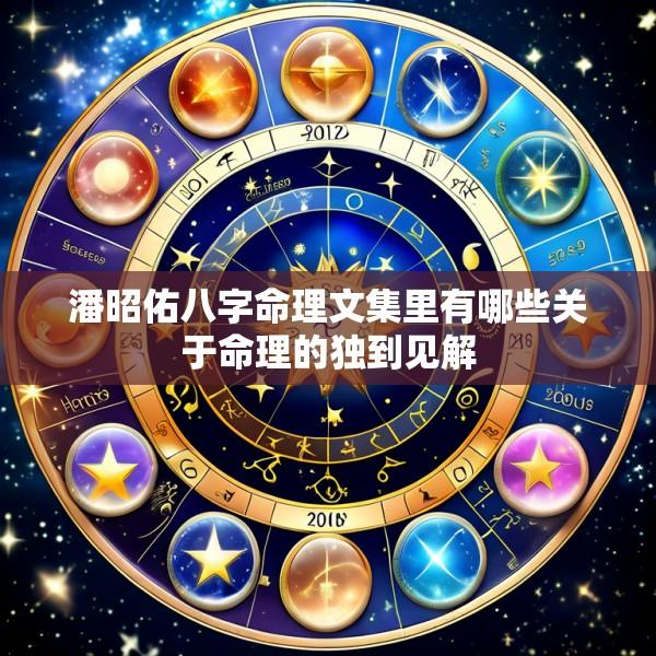潘昭佑八字命理文集里有哪些关于命理的独到见解