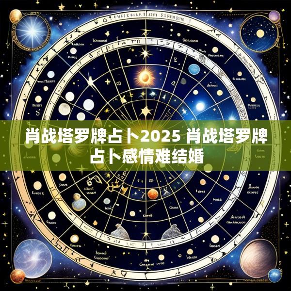 肖战塔罗牌占卜2025 肖战塔罗牌占卜感情难结婚