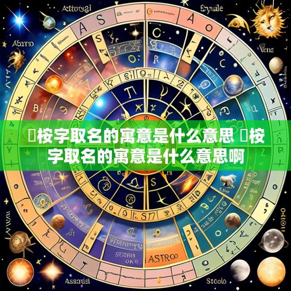 璟桉字取名的寓意是什么意思 璟桉字取名的寓意是什么意思啊