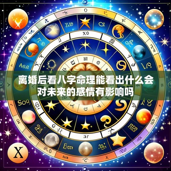 离婚后看八字命理能看出什么会对未来的感情有影响吗