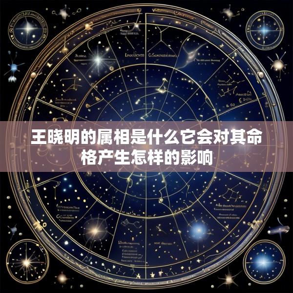 王晓明的属相是什么它会对其命格产生怎样的影响