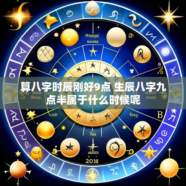 算八字时辰刚好9点 生辰八字九点半属于什么时候呢