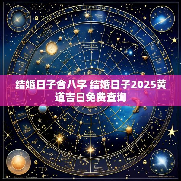 结婚日子合八字 结婚日子2025黄道吉日免费查询