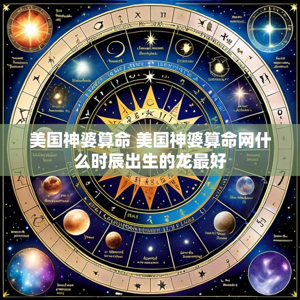 美国神婆算命 美国神婆算命网什么时辰出生的龙最好