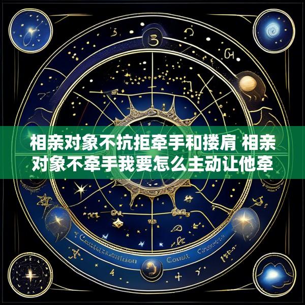 相亲对象不抗拒牵手和搂肩 相亲对象不牵手我要怎么主动让他牵呢